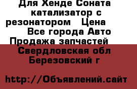 Для Хенде Соната5 катализатор с резонатором › Цена ­ 4 000 - Все города Авто » Продажа запчастей   . Свердловская обл.,Березовский г.